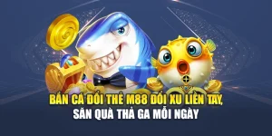 Bắn Cá Đổi Thẻ M88 Đổi Xu Liền Tay, Săn Quà Thả Ga Mỗi Ngày