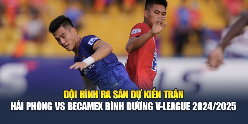 Soi Kèo Bóng Đá Hải Phòng Vs Becamex Bình Dương Ngày 15/06 1 Đội hình ra sân dự kiến trận Hải Phòng vs Becamex Bình Dương V-League 2024/2025