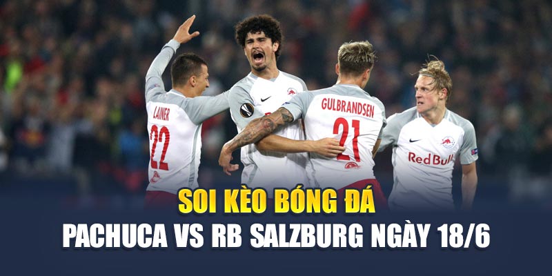 Soi Kèo Bóng Đá Pachuca Vs RB Salzburg Chuẩn Cùng Chuyên Gia 3 Soi kèo bóng đá Pachuca vs RB Salzburg ngày 18/6